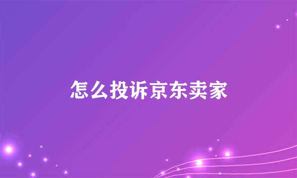 怎么投诉京东卖家