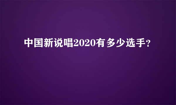 中国新说唱2020有多少选手？