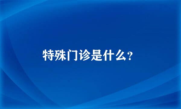 特殊门诊是什么？