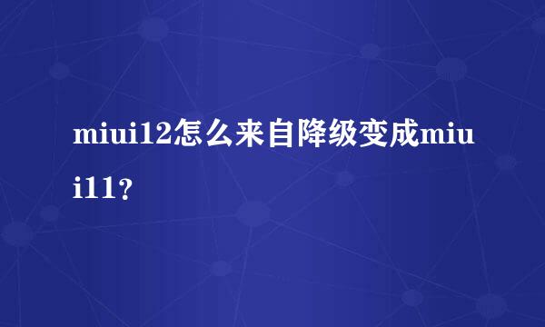 miui12怎么来自降级变成miui11？