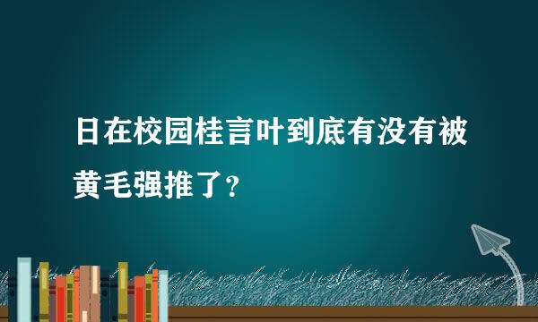 日在校园桂言叶到底有没有被黄毛强推了？