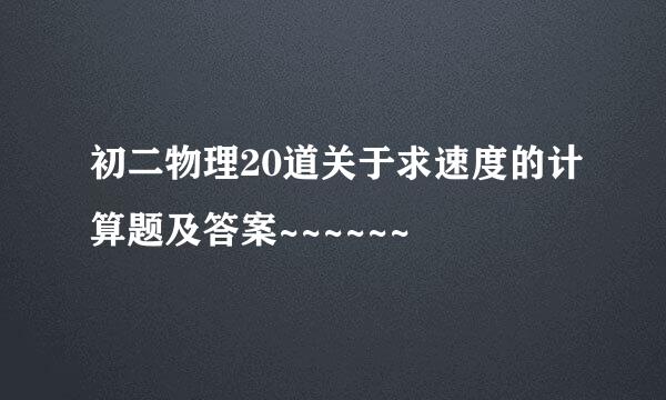 初二物理20道关于求速度的计算题及答案~~~~~~