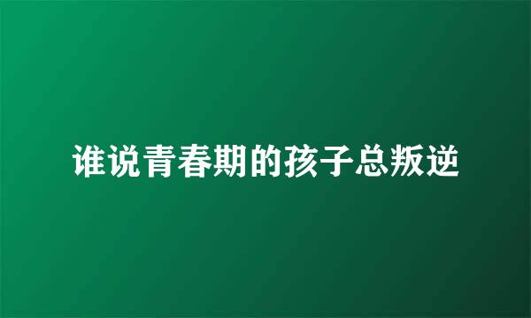 谁说青春期的孩子总叛逆