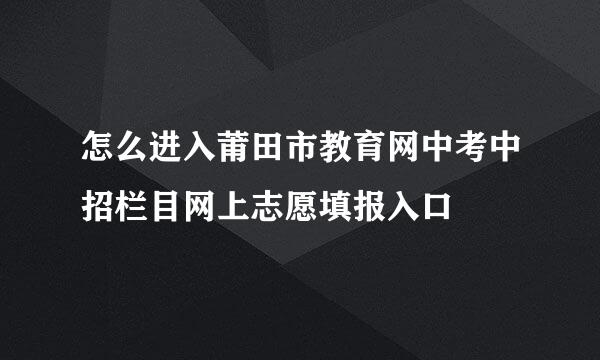 怎么进入莆田市教育网中考中招栏目网上志愿填报入口