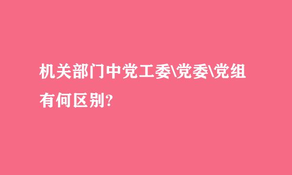 机关部门中党工委\党委\党组有何区别?