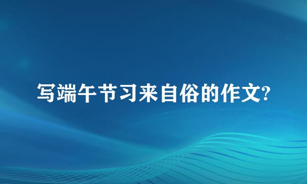 写端午节习来自俗的作文?