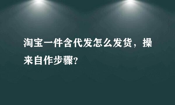 淘宝一件含代发怎么发货，操来自作步骤？