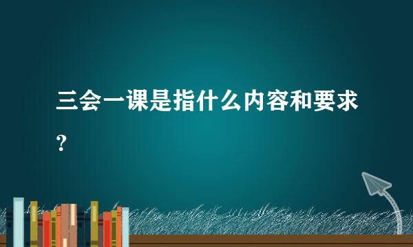 三会一课是指什么内容和要求？