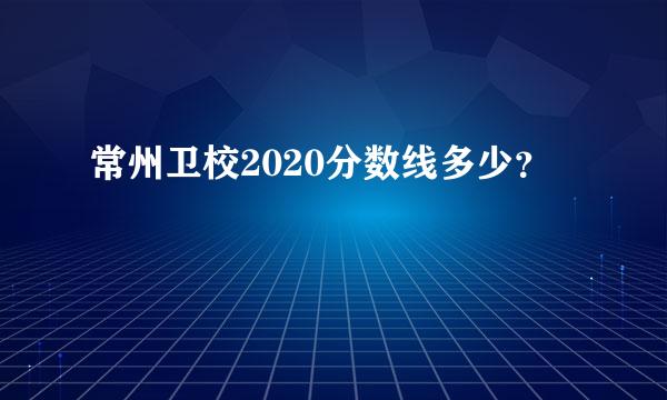 常州卫校2020分数线多少？