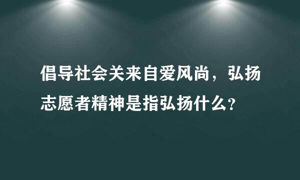 倡导社会关来自爱风尚，弘扬志愿者精神是指弘扬什么？