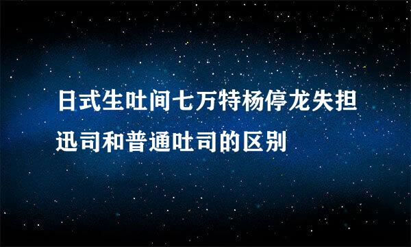 日式生吐间七万特杨停龙失担迅司和普通吐司的区别