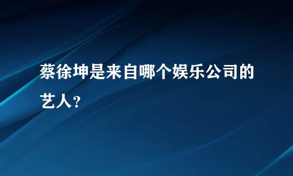 蔡徐坤是来自哪个娱乐公司的艺人？