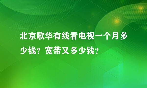 北京歌华有线看电视一个月多少钱？宽带又多少钱？