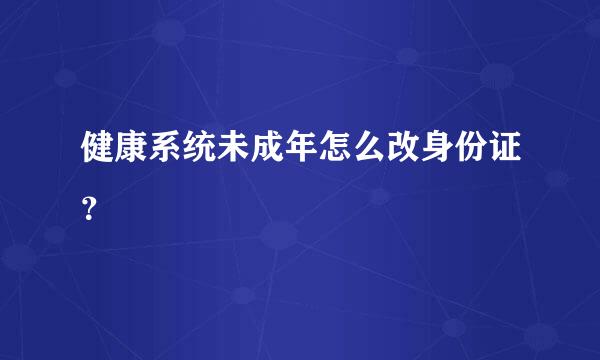 健康系统未成年怎么改身份证？