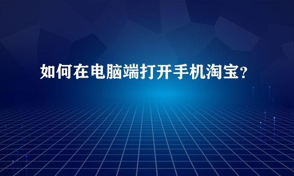 如何在电脑端打开手机淘宝？