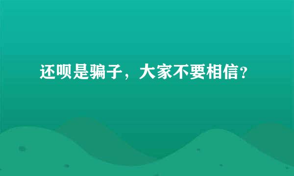 还呗是骗子，大家不要相信？