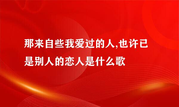 那来自些我爱过的人,也许已是别人的恋人是什么歌