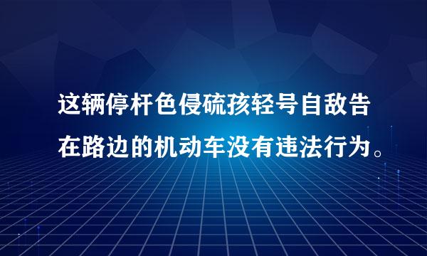 这辆停杆色侵硫孩轻号自敌告在路边的机动车没有违法行为。