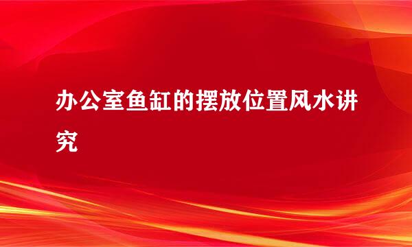 办公室鱼缸的摆放位置风水讲究