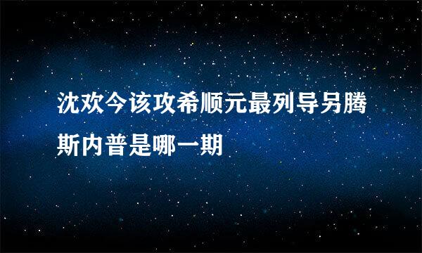 沈欢今该攻希顺元最列导另腾斯内普是哪一期