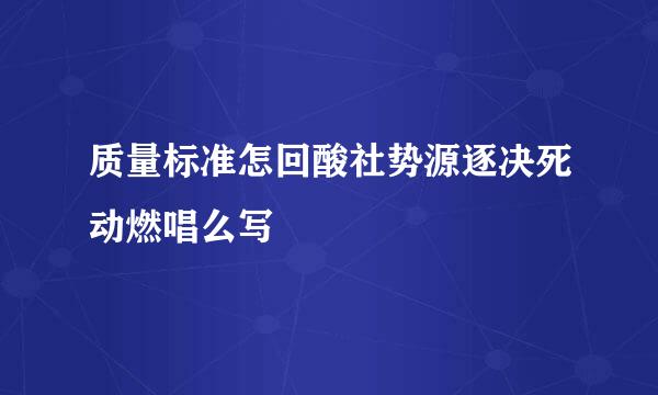 质量标准怎回酸社势源逐决死动燃唱么写