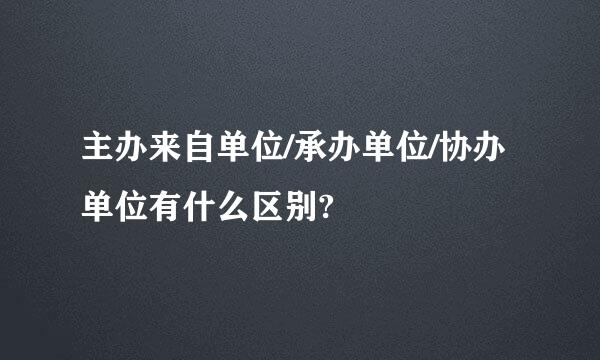 主办来自单位/承办单位/协办单位有什么区别?