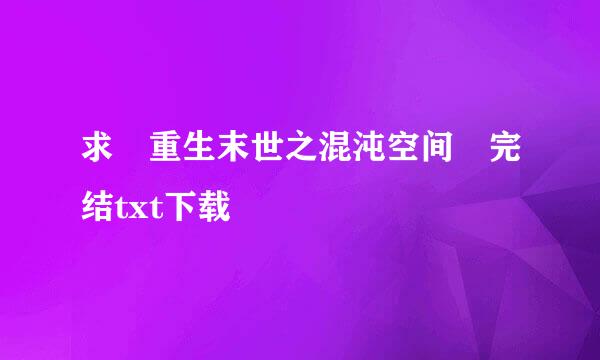 求 重生末世之混沌空间 完结txt下载