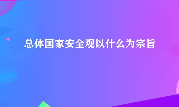 总体国家安全观以什么为宗旨