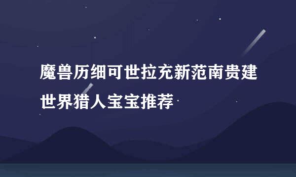 魔兽历细可世拉充新范南贵建世界猎人宝宝推荐