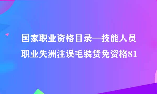 国家职业资格目录—技能人员职业失洲注误毛装货免资格81