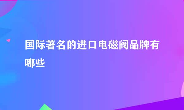 国际著名的进口电磁阀品牌有哪些