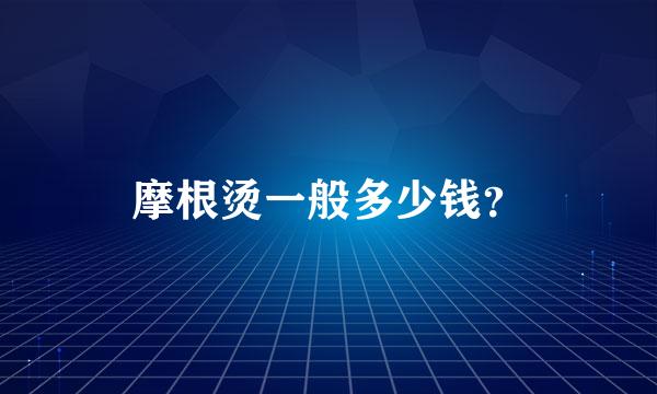 摩根烫一般多少钱？