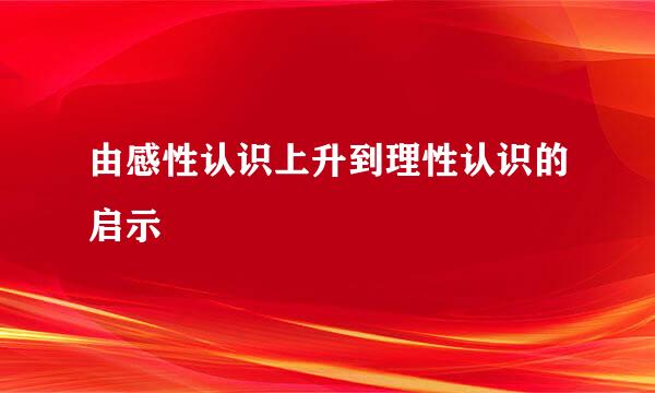 由感性认识上升到理性认识的启示