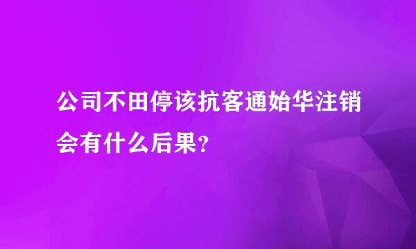 公司不田停该抗客通始华注销会有什么后果？