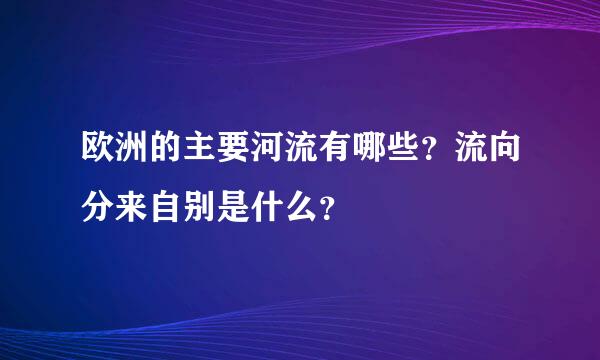 欧洲的主要河流有哪些？流向分来自别是什么？