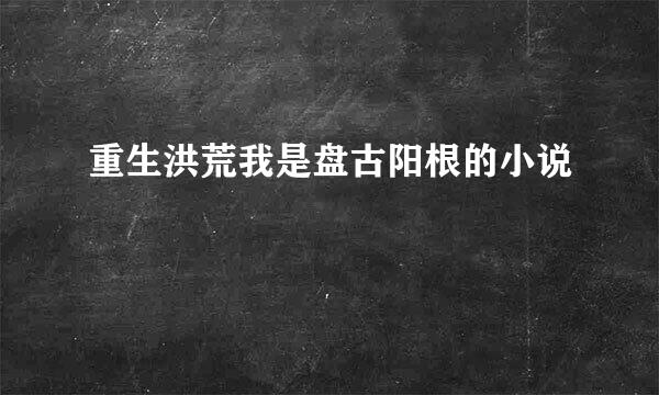 重生洪荒我是盘古阳根的小说