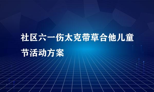 社区六一伤太克带草合他儿童节活动方案