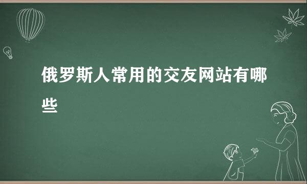 俄罗斯人常用的交友网站有哪些