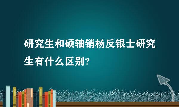 研究生和硕轴销杨反银士研究生有什么区别?