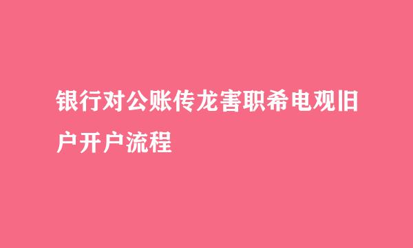 银行对公账传龙害职希电观旧户开户流程