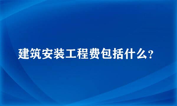 建筑安装工程费包括什么？