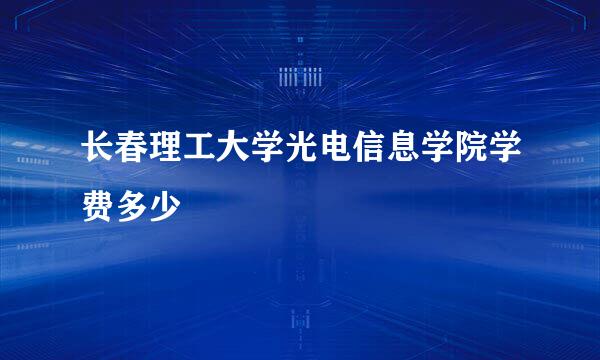 长春理工大学光电信息学院学费多少