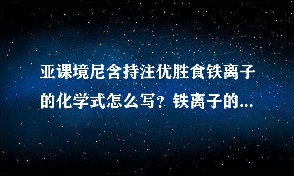 亚课境尼含持注优胜食铁离子的化学式怎么写？铁离子的盟降意化学式怎么写？