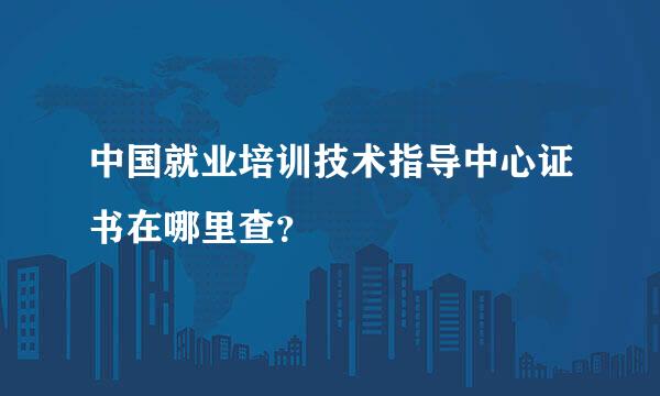 中国就业培训技术指导中心证书在哪里查？