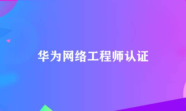 华为网络工程师认证