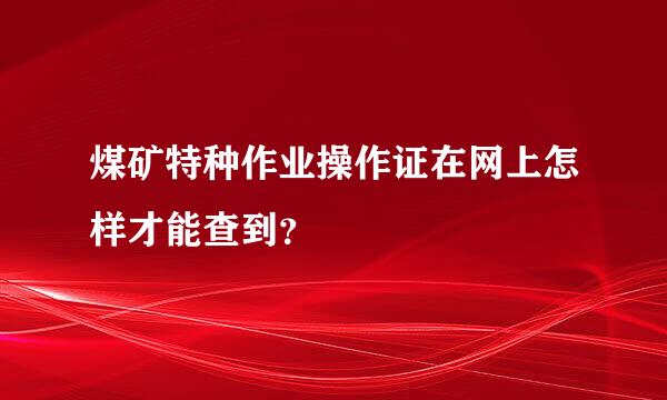 煤矿特种作业操作证在网上怎样才能查到？