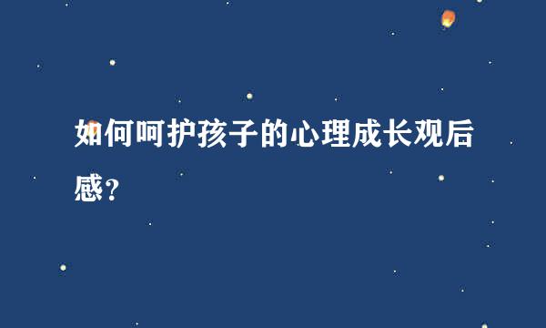 如何呵护孩子的心理成长观后感？