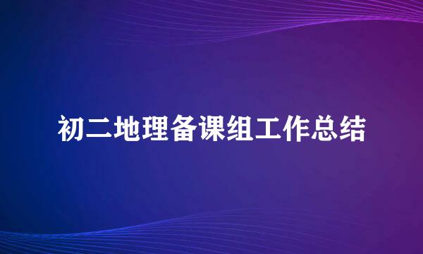 初二地理备课组工作总结