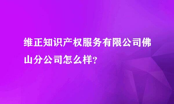 维正知识产权服务有限公司佛山分公司怎么样？