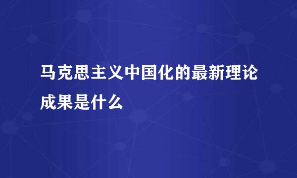 马克思主义中国化的最新理论成果是什么